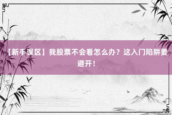【新手误区】我股票不会看怎么办？这入门陷阱要避开！