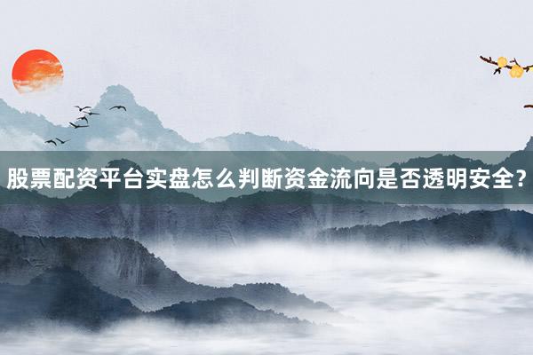 股票配资平台实盘怎么判断资金流向是否透明安全？