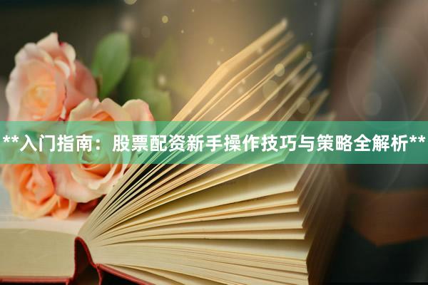 **入门指南：股票配资新手操作技巧与策略全解析**