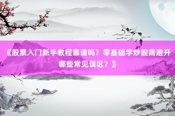 《股票入门新手教程靠谱吗？零基础学炒股需避开哪些常见误区？》