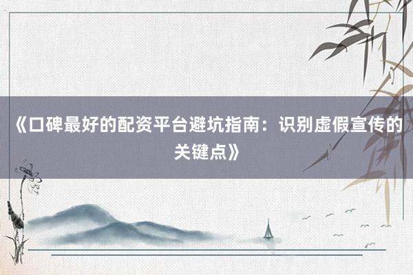 《口碑最好的配资平台避坑指南：识别虚假宣传的关键点》