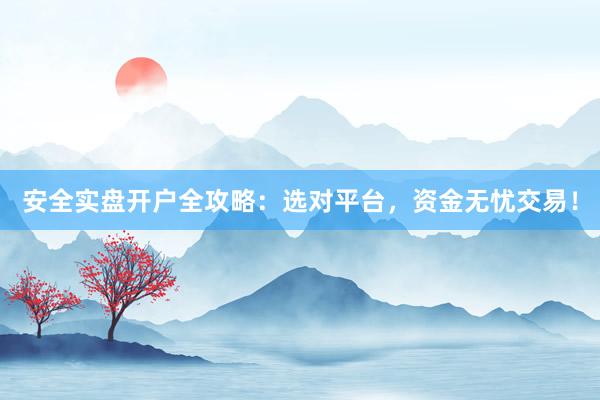 安全实盘开户全攻略：选对平台，资金无忧交易！