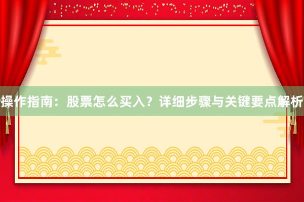 操作指南：股票怎么买入？详细步骤与关键要点解析