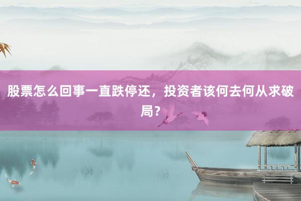 股票怎么回事一直跌停还，投资者该何去何从求破局？