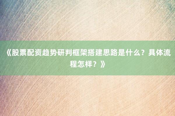 《股票配资趋势研判框架搭建思路是什么？具体流程怎样？》