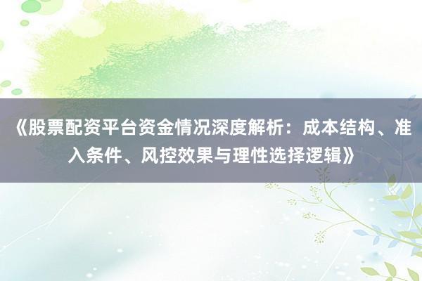 《股票配资平台资金情况深度解析:成本结构、准入条件、风控效果与理性选择逻辑》