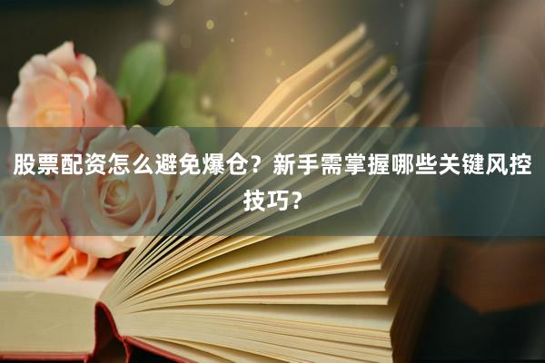 股票配资怎么避免爆仓？新手需掌握哪些关键风控技巧？
