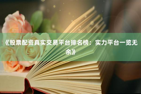 《股票配资真实交易平台排名榜：实力平台一览无余》