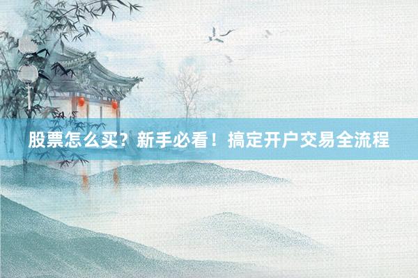 股票怎么买？新手必看！搞定开户交易全流程