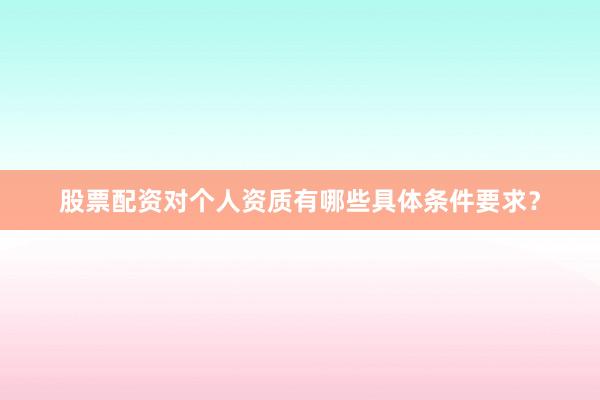 股票配资对个人资质有哪些具体条件要求?