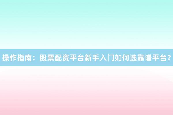 操作指南:股票配资平台新手入门如何选靠谱平台?