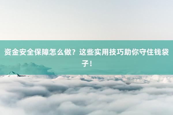 资金安全保障怎么做？这些实用技巧助你守住钱袋子！