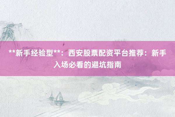 **新手经验型**：西安股票配资平台推荐：新手入场必看的避坑指南