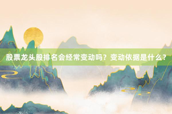股票龙头股排名会经常变动吗？变动依据是什么？