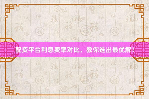 配资平台利息费率对比，教你选出最优解！