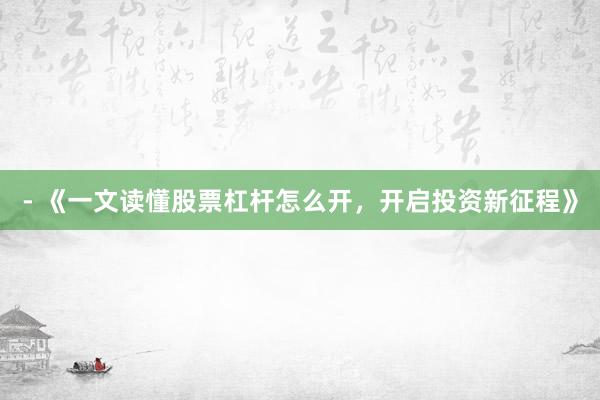 - 《一文读懂股票杠杆怎么开，开启投资新征程》