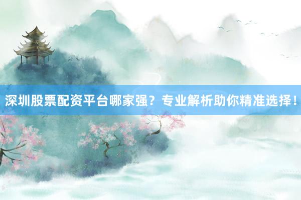 深圳股票配资平台哪家强？专业解析助你精准选择！