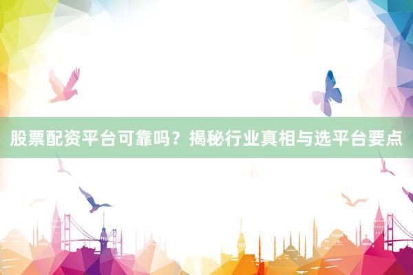 股票配资平台可靠吗？揭秘行业真相与选平台要点