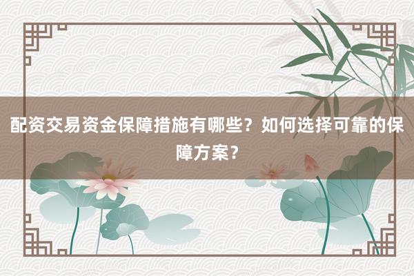 配资交易资金保障措施有哪些?如何选择可靠的保障方案?