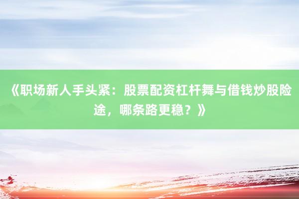 《职场新人手头紧:股票配资杠杆舞与借钱炒股险途,哪条路更稳?》