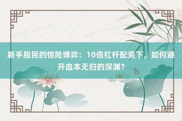 新手股民的惊险博弈：10倍杠杆配资下，如何避开血本无归的深渊？