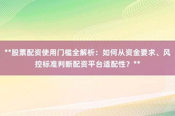 **股票配资使用门槛全解析：如何从资金要求、风控标准判断配资平台适配性？**