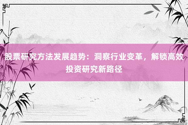 股票研究方法发展趋势：洞察行业变革，解锁高效投资研究新路径