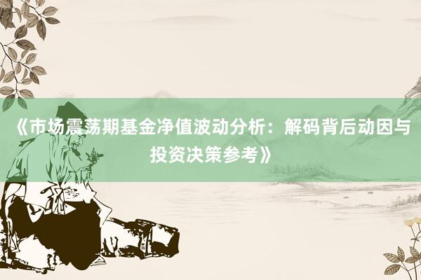 《市场震荡期基金净值波动分析：解码背后动因与投资决策参考》