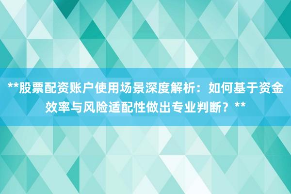 **股票配资账户使用场景深度解析:如何基于资金效率与风险适配性做出专业判断?**