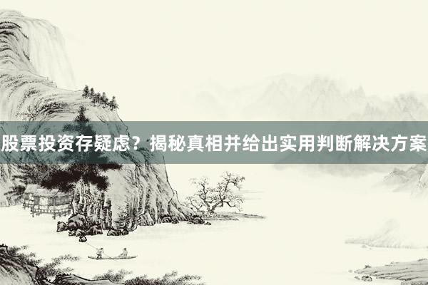 股票投资存疑虑？揭秘真相并给出实用判断解决方案
