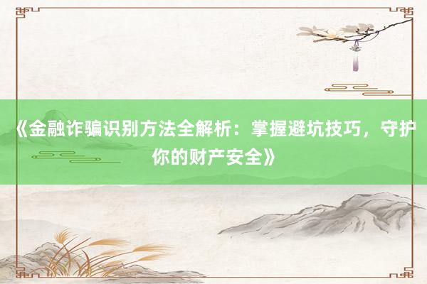 《金融诈骗识别方法全解析：掌握避坑技巧，守护你的财产安全》