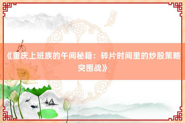 《重庆上班族的午间秘籍：碎片时间里的炒股策略突围战》