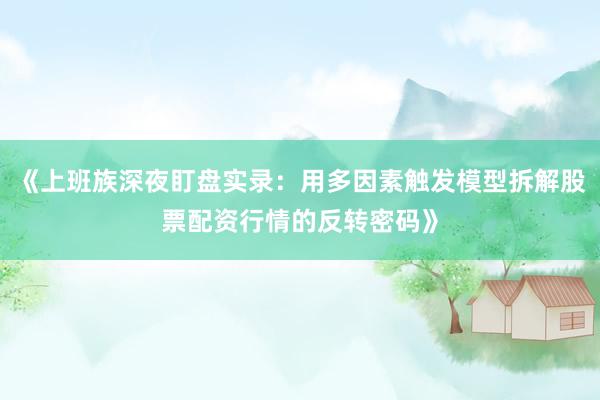《上班族深夜盯盘实录：用多因素触发模型拆解股票配资行情的反转密码》