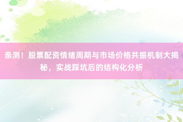 亲测！股票配资情绪周期与市场价格共振机制大揭秘，实战踩坑后的结构化分析