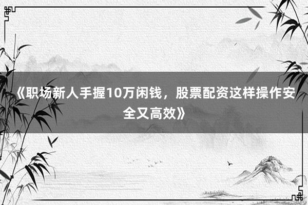 《职场新人手握10万闲钱，股票配资这样操作安全又高效》