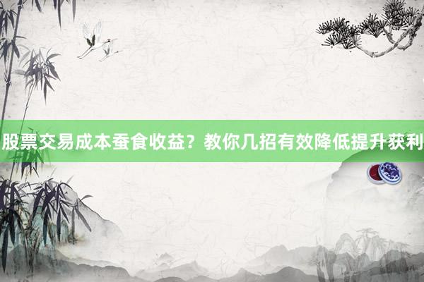 股票交易成本蚕食收益？教你几招有效降低提升获利