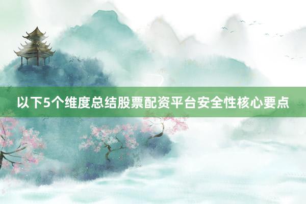 以下5个维度总结股票配资平台安全性核心要点