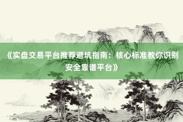 《实盘交易平台推荐避坑指南：核心标准教你识别安全靠谱平台》