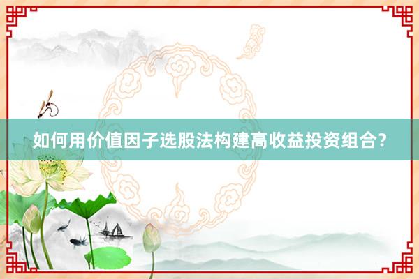 如何用价值因子选股法构建高收益投资组合？