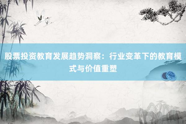 股票投资教育发展趋势洞察：行业变革下的教育模式与价值重塑