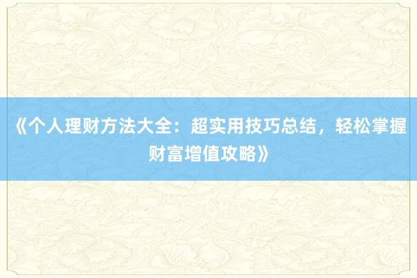 《个人理财方法大全：超实用技巧总结，轻松掌握财富增值攻略》