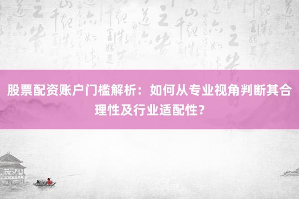 股票配资账户门槛解析：如何从专业视角判断其合理性及行业适配性？