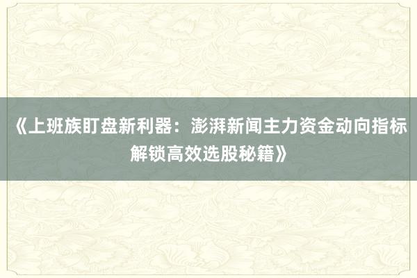 《上班族盯盘新利器：澎湃新闻主力资金动向指标解锁高效选股秘籍》