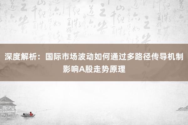 深度解析:国际市场波动如何通过多路径传导机制影响A股走势原理