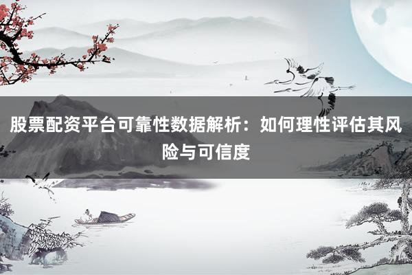 股票配资平台可靠性数据解析:如何理性评估其风险与可信度