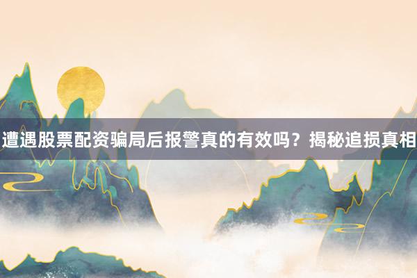 遭遇股票配资骗局后报警真的有效吗？揭秘追损真相