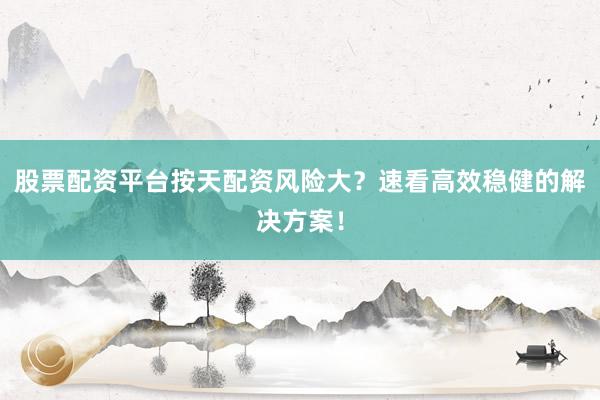 股票配资平台按天配资风险大？速看高效稳健的解决方案！
