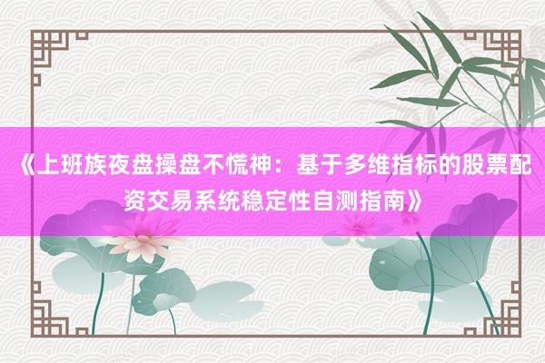 《上班族夜盘操盘不慌神：基于多维指标的股票配资交易系统稳定性自测指南》