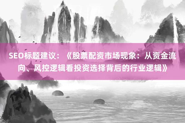 SEO标题建议：《股票配资市场现象：从资金流向、风控逻辑看投资选择背后的行业逻辑》