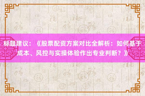 标题建议：《股票配资方案对比全解析：如何基于成本、风控与实操体验作出专业判断？》